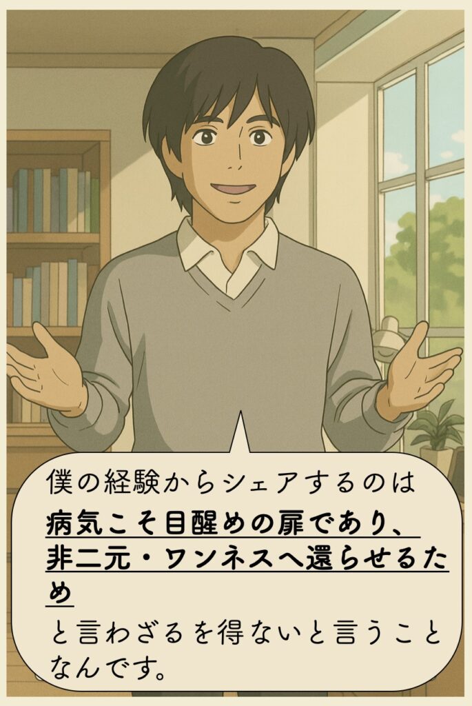 僕の経験からシェアするのは病気こそ目醒めの扉であり、非二元・ワンネスへ還らせるためと言わざるを得ないと言うことなんです